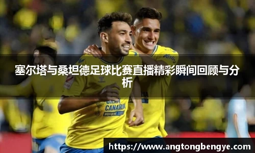 塞尔塔与桑坦德足球比赛直播精彩瞬间回顾与分析