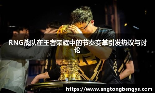 RNG战队在王者荣耀中的节奏变革引发热议与讨论