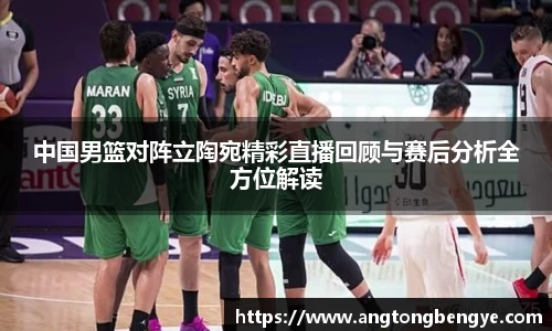 中国男篮对阵立陶宛精彩直播回顾与赛后分析全方位解读