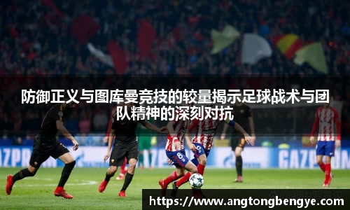 防御正义与图库曼竞技的较量揭示足球战术与团队精神的深刻对抗